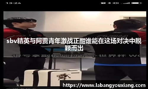 sbv精英与阿贾青年激战正酣谁能在这场对决中脱颖而出