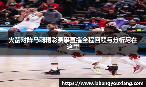 火箭对阵马刺精彩赛事直播全程回顾与分析尽在这里