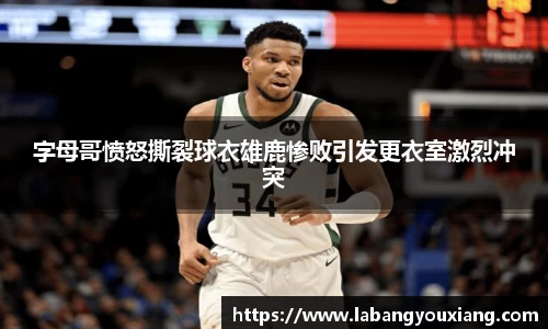 字母哥愤怒撕裂球衣雄鹿惨败引发更衣室激烈冲突