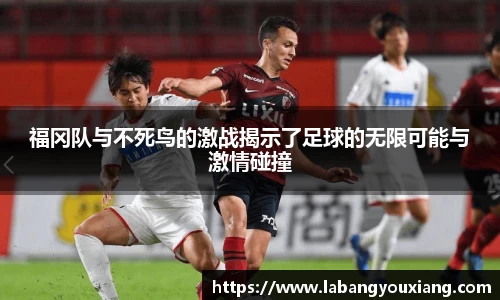 福冈队与不死鸟的激战揭示了足球的无限可能与激情碰撞